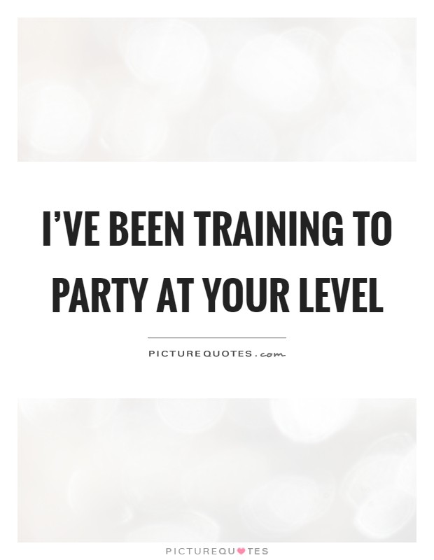 I've been training to party at your level Picture Quote #1