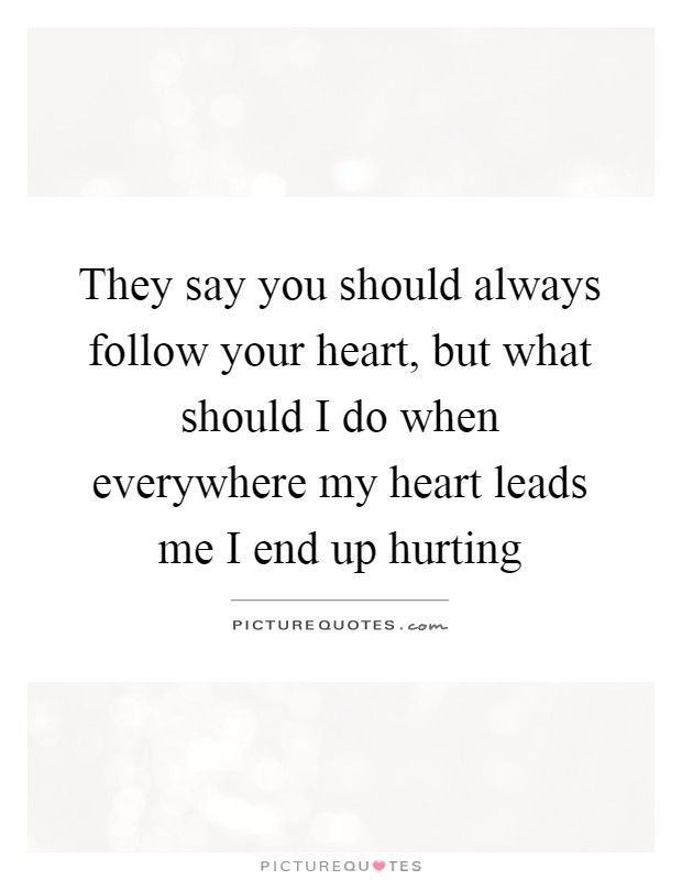 They say you should always follow your heart, but what should I do when everywhere my heart leads me I end up hurting Picture Quote #1