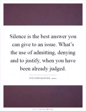Silence is the best answer you can give to an issue. What’s the use of admitting, denying and to justify, when you have been already judged Picture Quote #1
