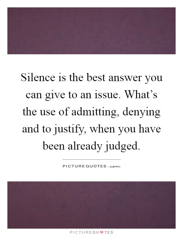Silence is the best answer you can give to an issue. What's the use of admitting, denying and to justify, when you have been already judged Picture Quote #1