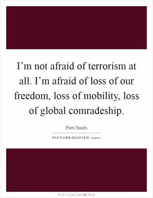 I’m not afraid of terrorism at all. I’m afraid of loss of our freedom, loss of mobility, loss of global comradeship Picture Quote #1