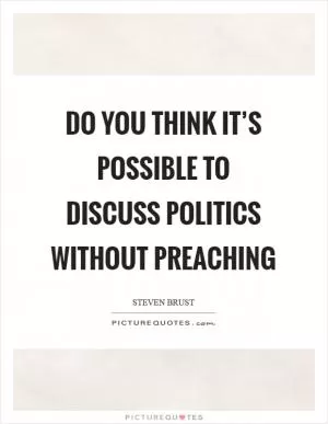 Do you think it’s possible to discuss politics without preaching Picture Quote #1