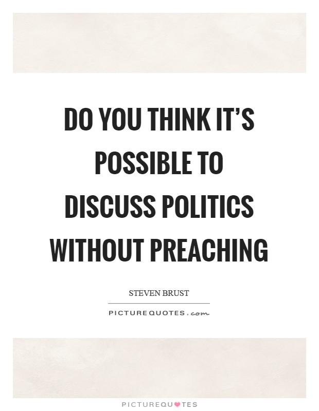 Do you think it's possible to discuss politics without preaching Picture Quote #1