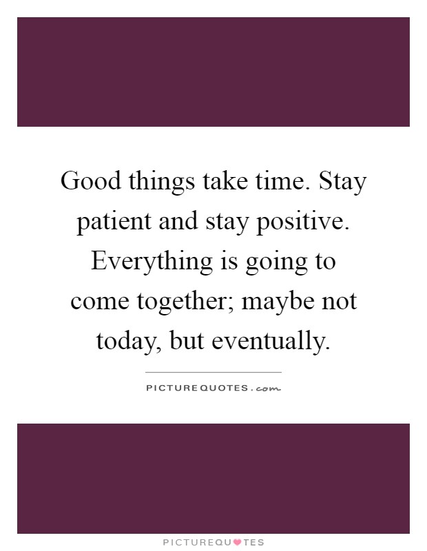 Good things take time. Stay patient and stay positive. Everything is going to come together; maybe not today, but eventually Picture Quote #1