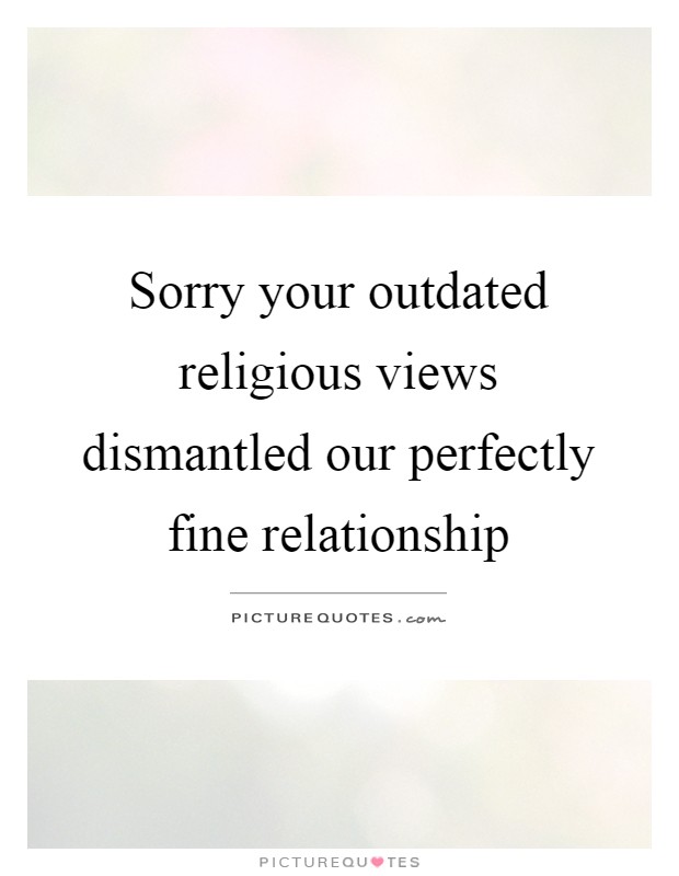 Sorry your outdated religious views dismantled our perfectly fine relationship Picture Quote #1