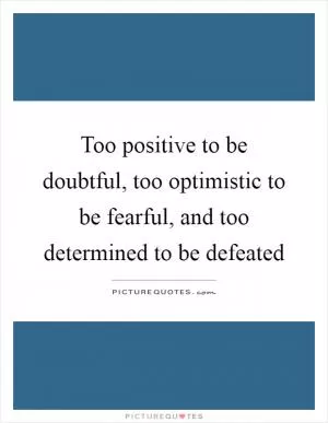 Too positive to be doubtful, too optimistic to be fearful, and too determined to be defeated Picture Quote #1