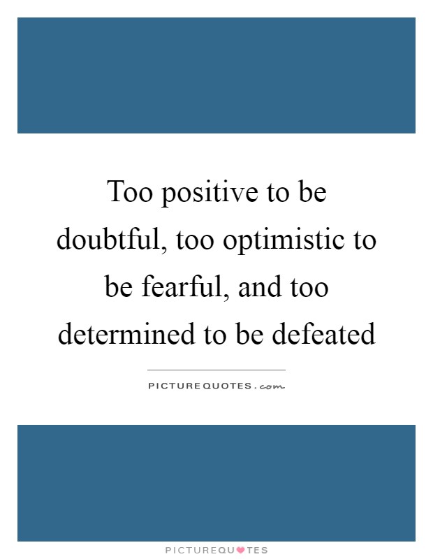 Too positive to be doubtful, too optimistic to be fearful, and too determined to be defeated Picture Quote #1