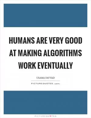 Humans are very good at making algorithms work eventually Picture Quote #1