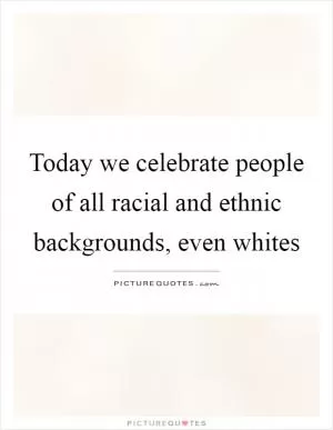 Today we celebrate people of all racial and ethnic backgrounds, even whites Picture Quote #1