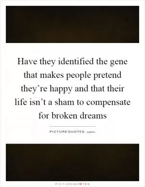 Have they identified the gene that makes people pretend they’re happy and that their life isn’t a sham to compensate for broken dreams Picture Quote #1