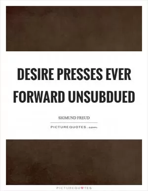 Desire presses ever forward unsubdued Picture Quote #1