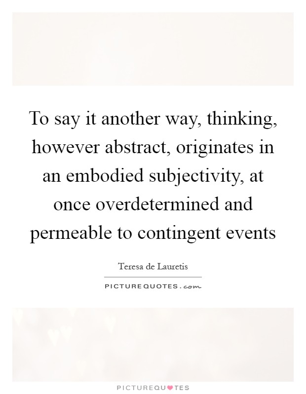 To say it another way, thinking, however abstract, originates in an embodied subjectivity, at once overdetermined and permeable to contingent events Picture Quote #1
