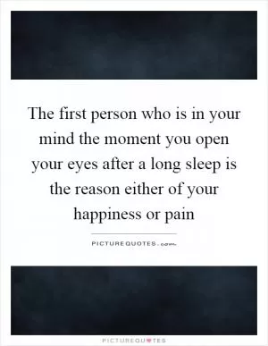 The first person who is in your mind the moment you open your eyes after a long sleep is the reason either of your happiness or pain Picture Quote #1