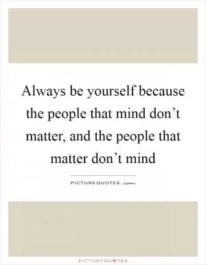 Always be yourself because the people that mind don’t matter, and the people that matter don’t mind Picture Quote #1