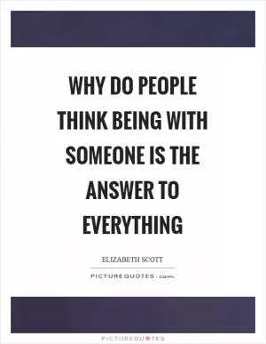 Why do people think being with someone is the answer to everything Picture Quote #1