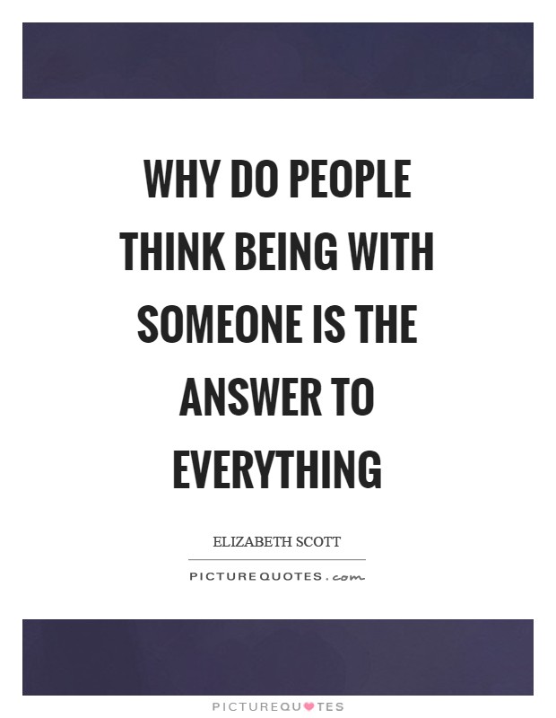 Why do people think being with someone is the answer to everything Picture Quote #1