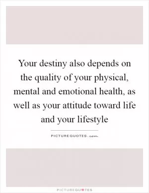 Your destiny also depends on the quality of your physical, mental and emotional health, as well as your attitude toward life and your lifestyle Picture Quote #1