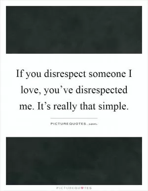 If you disrespect someone I love, you’ve disrespected me. It’s really that simple Picture Quote #1