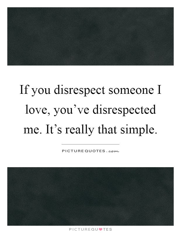 If you disrespect someone I love, you've disrespected me. It's really that simple Picture Quote #1