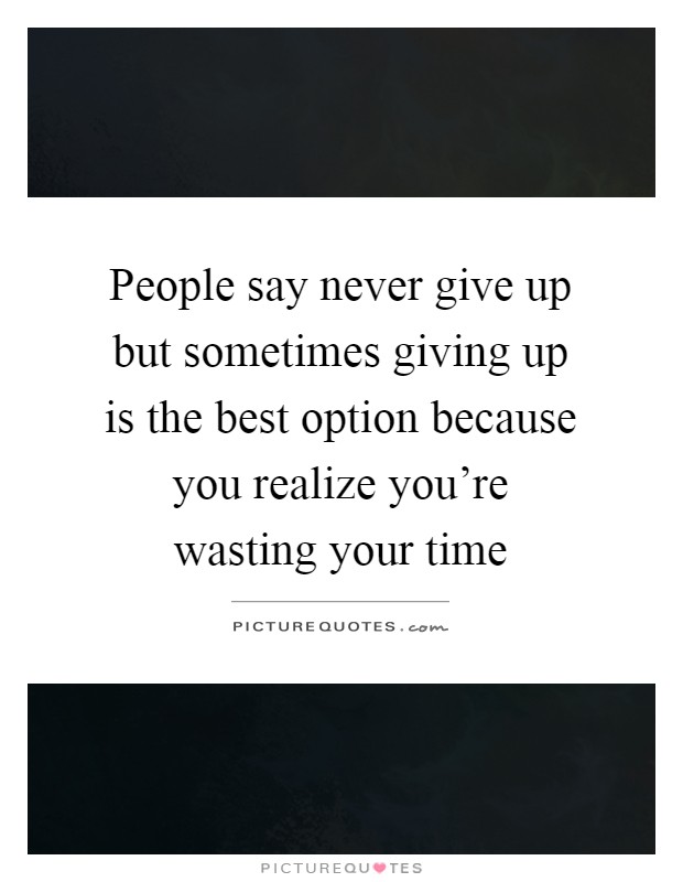 People say never give up but sometimes giving up is the best option because you realize you're wasting your time Picture Quote #1