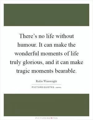 There’s no life without humour. It can make the wonderful moments of life truly glorious, and it can make tragic moments bearable Picture Quote #1