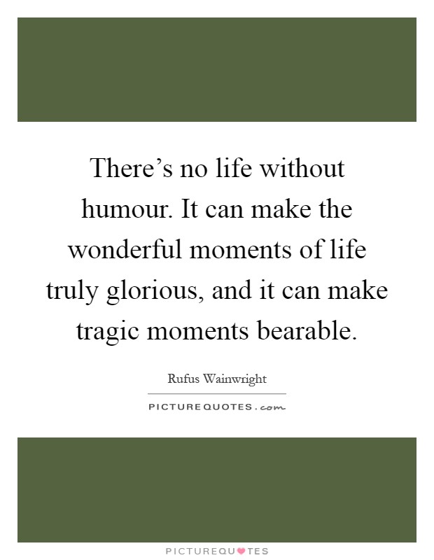 There's no life without humour. It can make the wonderful moments of life truly glorious, and it can make tragic moments bearable Picture Quote #1