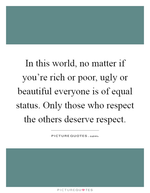 In this world, no matter if you're rich or poor, ugly or beautiful everyone is of equal status. Only those who respect the others deserve respect Picture Quote #1