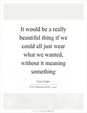 It would be a really beautiful thing if we could all just wear what we wanted, without it meaning something Picture Quote #1