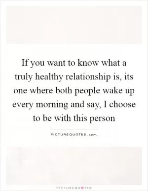 If you want to know what a truly healthy relationship is, its one where both people wake up every morning and say, I choose to be with this person Picture Quote #1