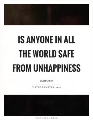 Is anyone in all the world safe from unhappiness Picture Quote #1