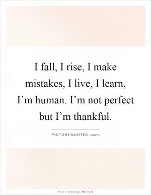 I fall, I rise, I make mistakes, I live, I learn, I’m human. I’m not perfect but I’m thankful Picture Quote #1