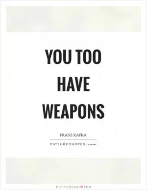 You too have weapons Picture Quote #1