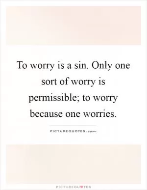 To worry is a sin. Only one sort of worry is permissible; to worry because one worries Picture Quote #1