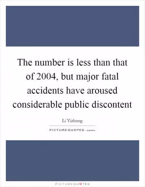 The number is less than that of 2004, but major fatal accidents have aroused considerable public discontent Picture Quote #1