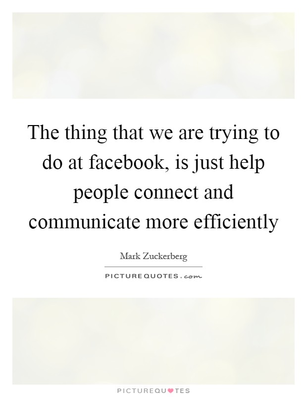 The thing that we are trying to do at facebook, is just help people connect and communicate more efficiently Picture Quote #1