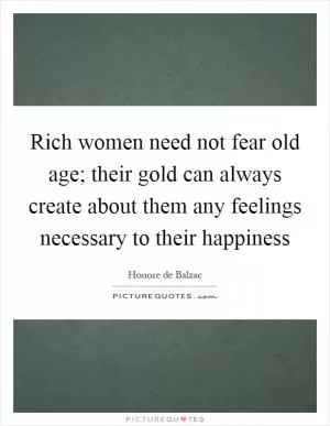 Rich women need not fear old age; their gold can always create about them any feelings necessary to their happiness Picture Quote #1