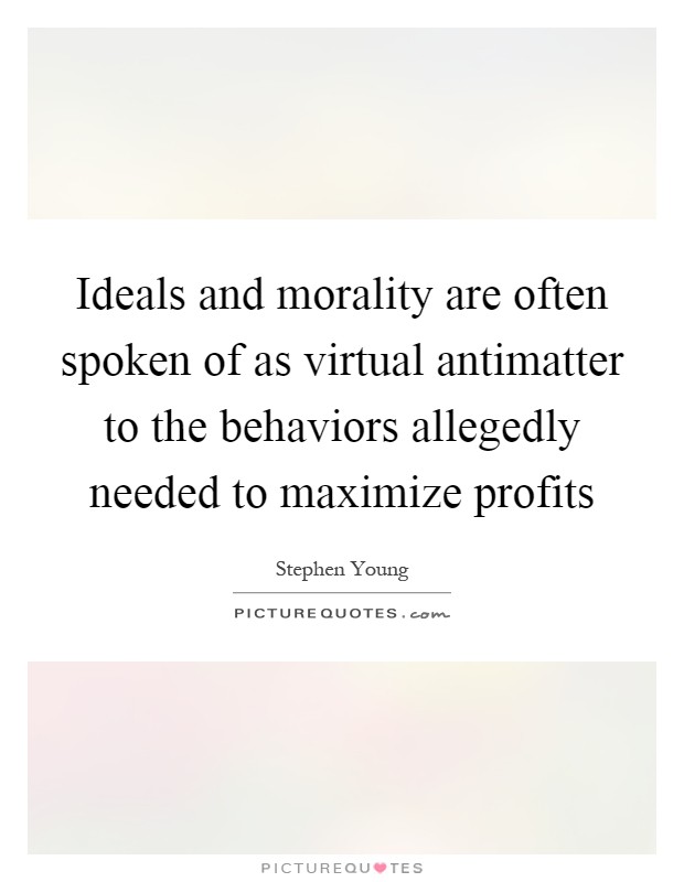 Ideals and morality are often spoken of as virtual antimatter to the behaviors allegedly needed to maximize profits Picture Quote #1