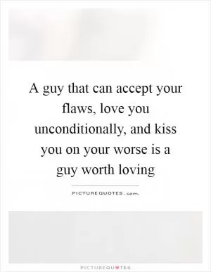 A guy that can accept your flaws, love you unconditionally, and kiss you on your worse is a guy worth loving Picture Quote #1