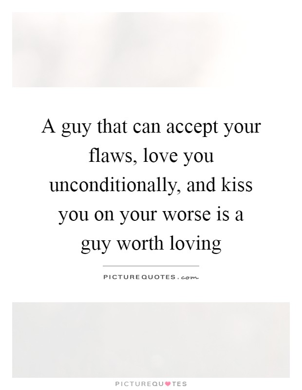 A guy that can accept your flaws, love you unconditionally, and kiss you on your worse is a guy worth loving Picture Quote #1
