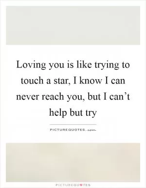 Loving you is like trying to touch a star, I know I can never reach you, but I can’t help but try Picture Quote #1