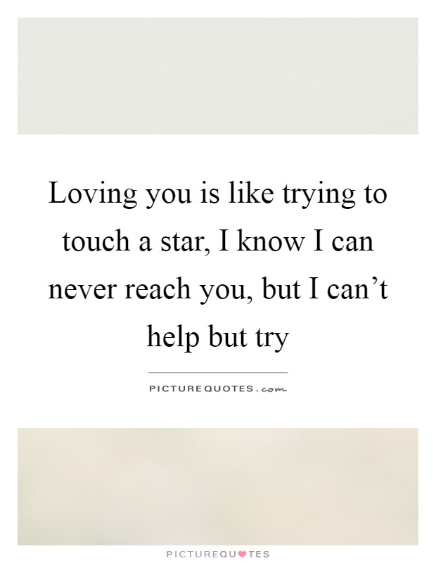 Loving you is like trying to touch a star, I know I can never reach you, but I can't help but try Picture Quote #1