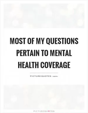 Most of my questions pertain to mental health coverage Picture Quote #1