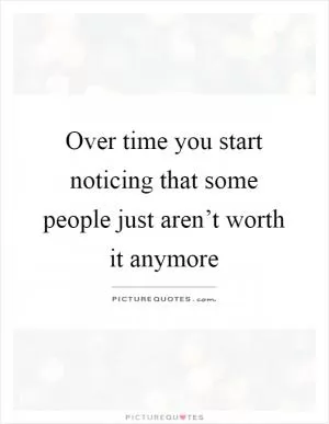Over time you start noticing that some people just aren’t worth it anymore Picture Quote #1