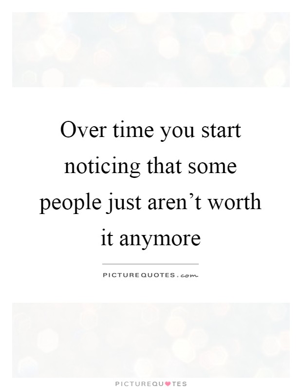 Over time you start noticing that some people just aren't worth it anymore Picture Quote #1