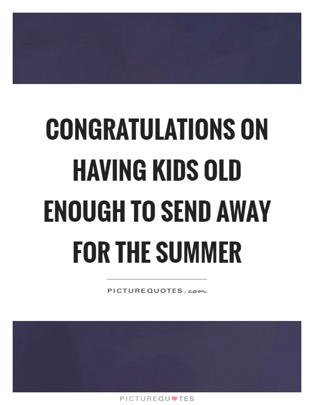 Congratulations on having kids old enough to send away for the summer Picture Quote #1