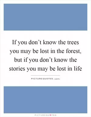 If you don’t know the trees you may be lost in the forest, but if you don’t know the stories you may be lost in life Picture Quote #1