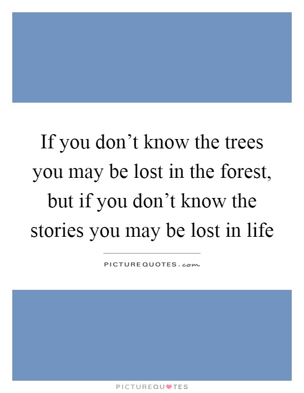 If you don't know the trees you may be lost in the forest, but if you don't know the stories you may be lost in life Picture Quote #1