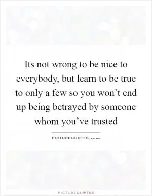 Its not wrong to be nice to everybody, but learn to be true to only a few so you won’t end up being betrayed by someone whom you’ve trusted Picture Quote #1