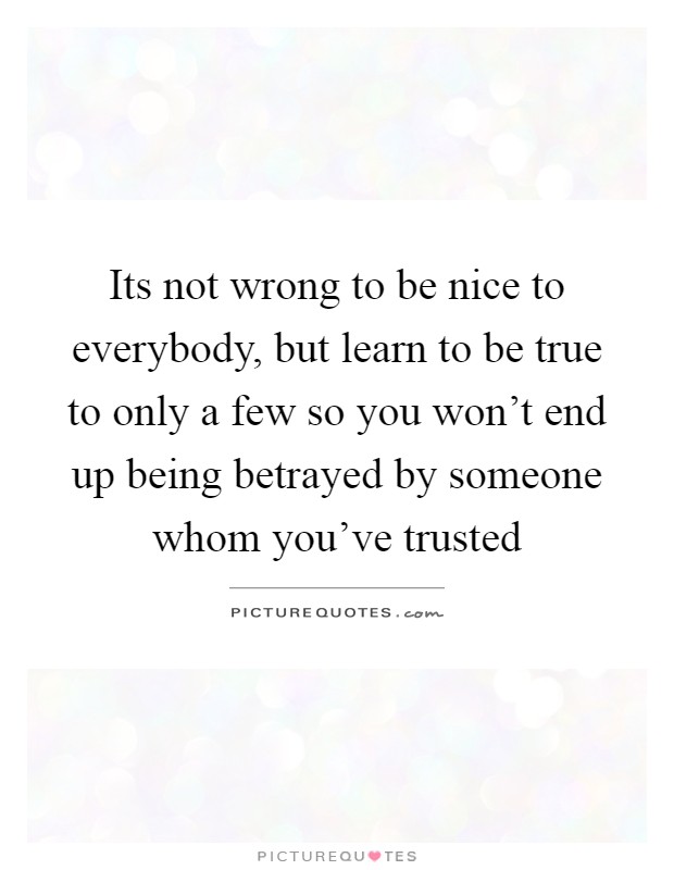 Its not wrong to be nice to everybody, but learn to be true to only a few so you won't end up being betrayed by someone whom you've trusted Picture Quote #1