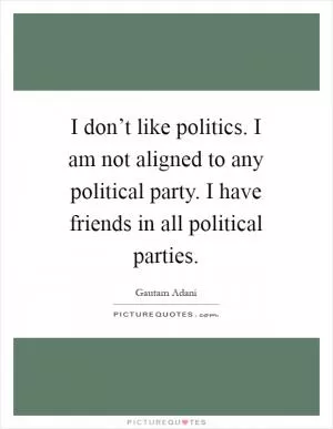 I don’t like politics. I am not aligned to any political party. I have friends in all political parties Picture Quote #1